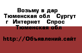 Возьму в дар - Тюменская обл., Сургут г. Интернет » Спрос   . Тюменская обл.